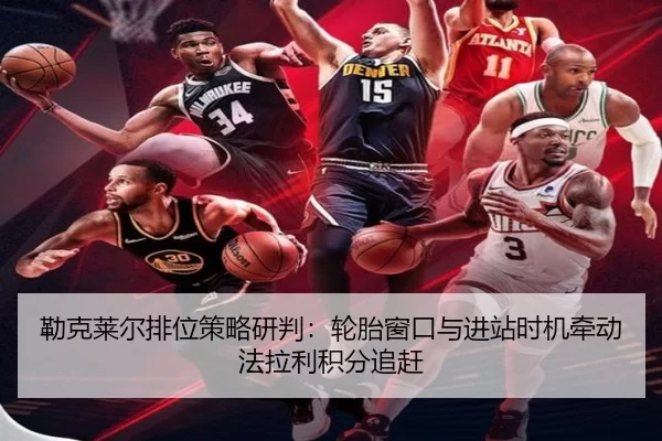 勒克莱尔排位策略研判：轮胎窗口与进站时机牵动法拉利积分追赶
